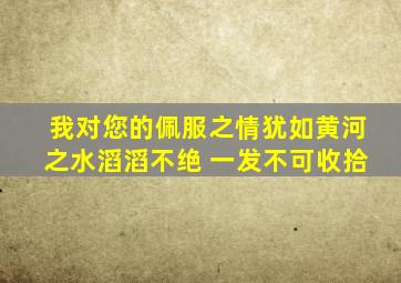 我对您的佩服之情犹如黄河之水滔滔不绝 一发不可收拾